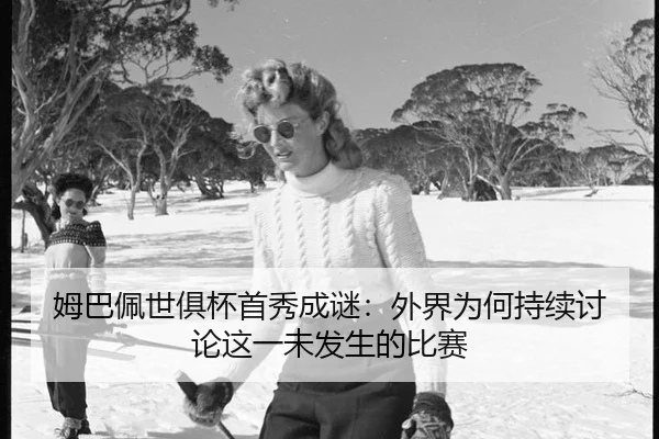 姆巴佩世俱杯首秀成谜：外界为何持续讨论这一未发生的比赛