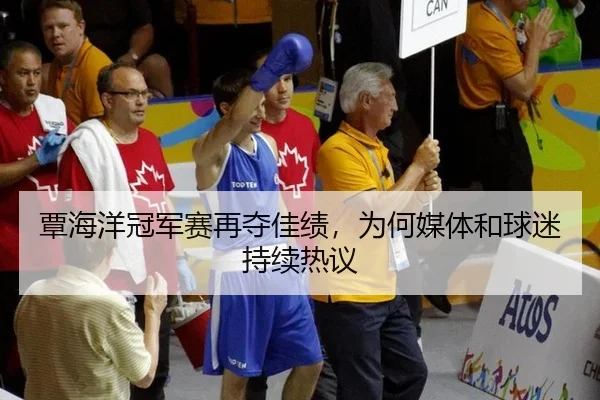 覃海洋冠军赛再夺佳绩，为何媒体和球迷持续热议